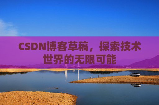 CSDN博客草稿,探索技术世界的无限可能 CSDN博客草稿,探索技术世界的无限可能