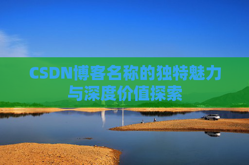 CSDN博客名称的独特魅力与深度价值探索 CSDN博客名称的独特魅力与深度价值探索